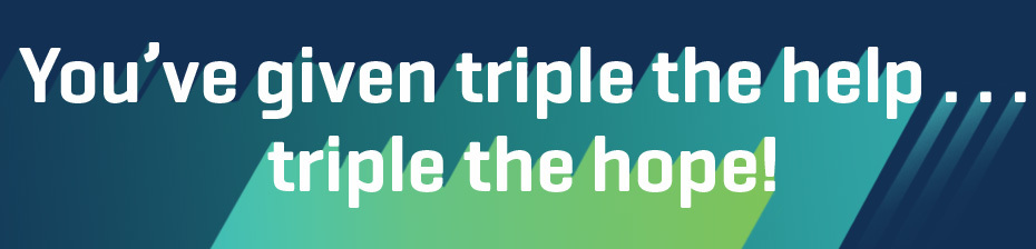 You've given triple the help ... triple the hope!