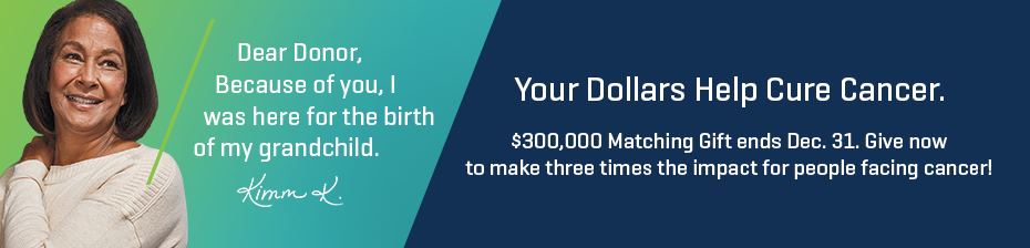 Your dollars help cure cancer. Make three times the impact for people facing cancer. $300,000 Matching Grant triples your donation today!