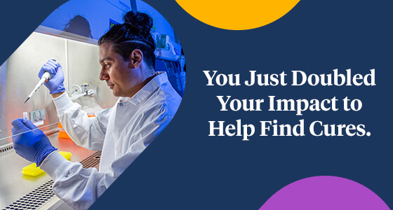 You Just Doubled Your Impact to Help Find Cures.