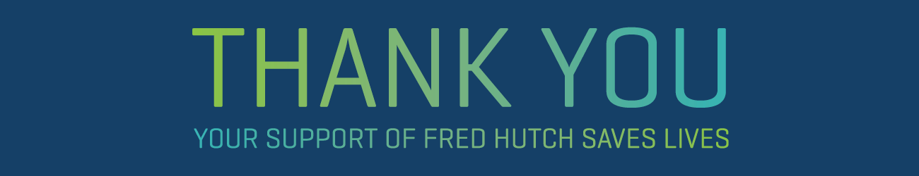 Thank you. Your support of Fred Hutch saves lives.